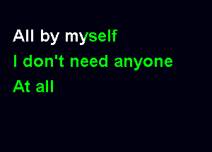 All by myself
I don't need anyone

At all