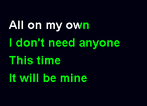 All on my own
I don't need anyone

This time
It will be mine