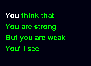 You think that
You are strong

But you are weak
You'll see