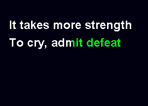 It takes more strength
To cry, admit defeat