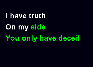 l have truth
On my side

You only have deceit