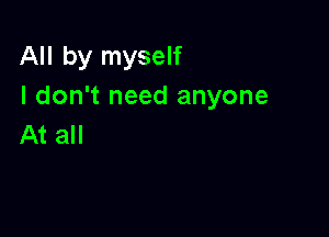 All by myself
I don't need anyone

At all