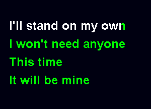I'll stand on my own
I won't need anyone

This time
It will be mine