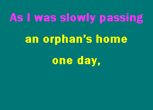 As I was slowly passing

an orphan's home

one day,