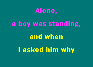 Alone,
a boy was standing,

and when

I asked him why