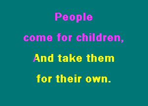 People

come for children,
And take them

for their own.