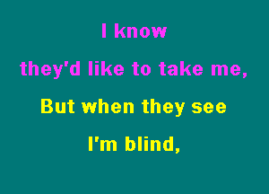 I know

they'd like to take me,

But when they see

I'm blind,