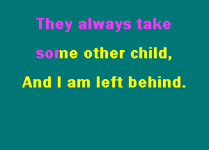 They always take

some other child,

And I am left behind.