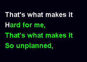 That's what makes it
Hard for me,

That's what makes it
So unplanned,