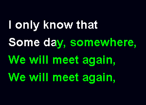 I only know that
Some day, somewhere,

We will meet again,
We will meet again,