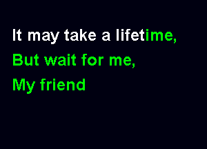 It may take a lifetime,
But wait for me,

My friend