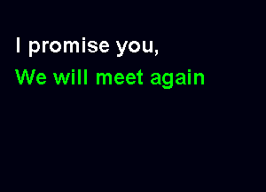 I promise you,
We will meet again