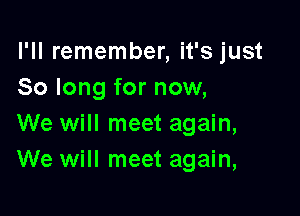 l'll remember, it's just
So long for now,

We will meet again,
We will meet again,