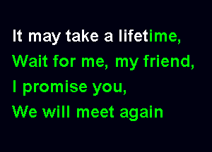 It may take a lifetime,
Wait for me, my friend,

I promise you,
We will meet again