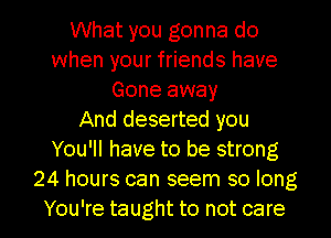 What you gonna do
when your friends have
Gone away
And deserted you
You'll have to be strong
24 hours can seem so long
You're taught to not care