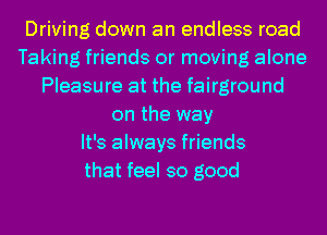 Driving down an endless road
Taking friends or moving alone
Pleasure at the fairground
on the way
It's always friends
that feel so good