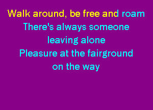 Walk around, be free and roam
There's always someone
leaving alone
Pleasure at the fairground
on the way