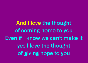 And I love the thought
of coming home to you

Even if I know we can't make it
yes I love the thought
of giving hope to you