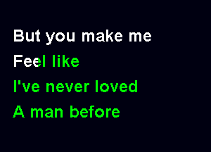 But you make me
Feeler

I've never loved
A man before