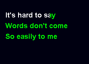 It's hard to say
Words don't come

So easily to me