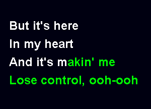 But it's here
In my heart

And it's makin' me
Lose control, ooh-ooh