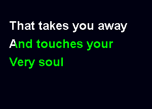 That takes you away
And touches your

Very soul