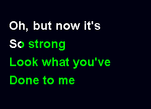 Oh, but now it's
So strong

Look what you've
Done to me