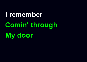 I remember
Comin' through

My door
