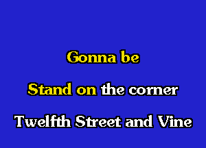 Gonna be

Stand on the corner

Twelfth Street and Vine