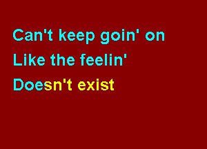 Can't keep goin' on
Like the feelin'

Doesn't exist