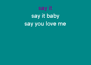 say it baby
say you love me