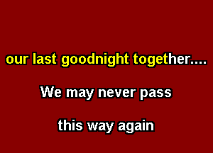 our last goodnight together....

We may never pass

this way again