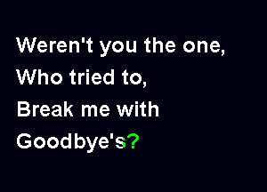 Weren't you the one,
Who tried to,

Break me with
Goodbye's?