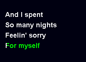 And I spent
So many nights

Feelin' sorry
For myself