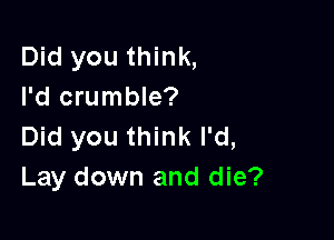 Did you think,
I'd crumble?

Did you think I'd,
Lay down and die?