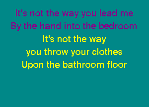 It's not the way
you throw your clothes

Upon the bathroom floor