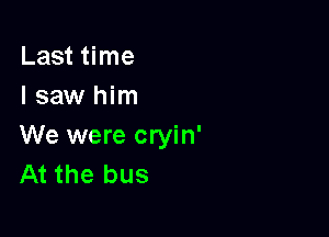 Last time
I saw him

We were cryin'
At the bus