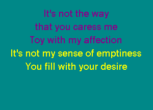 It's not my sense of emptiness

You fill with your desire