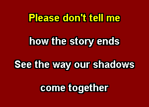 Please don't tell me

how the story ends

See the way our shadows

come together
