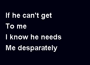 If he can't get
To me

I know he needs
Me desperately