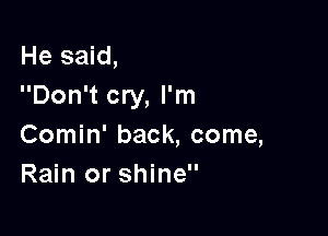 He said,
Don't cry, I'm

Comin' back, come,
Rain or shine