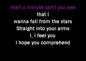 Wait a minute can't you see
that I
wanna fall from the stars
Straight into your arms
I, I feel you
I hope you comprehend

g