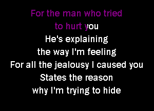 For the man who tried
to hurt you
He's explaining
the way I'm feeling

For all the jealousy I caused you
States the reason
why I'm trying to hide