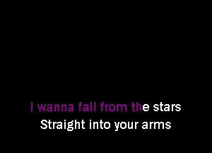 I wanna fall from the stars
Straight into your arms