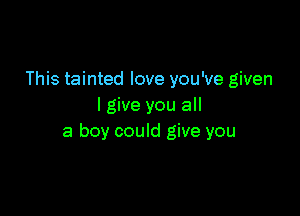 This tainted love you've given
I give you all

a boy could give you