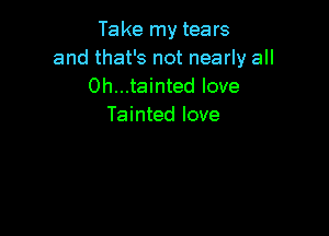 Take my tears
and that's not nearly all
0h...tainted love
Tainted love