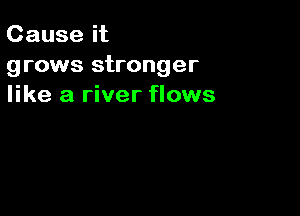 Cause it
grows stronger
like a river flows