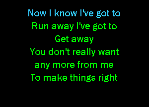 Now I know I've got to
Run away I've got to
Get away
You don't really want

any more from me
To make things right