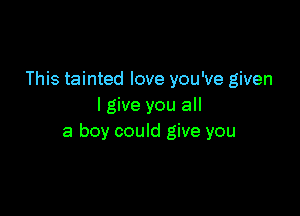 This tainted love you've given
I give you all

a boy could give you