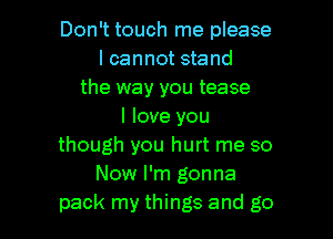 Don't touch me please
I cannot stand
the way you tease
I love you

though you hurt me so
Now I'm gonna
pack my things and go